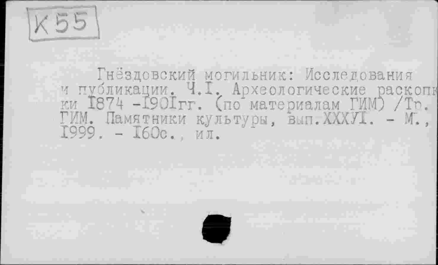 ﻿Гнёзцовский могильник: Исследования и публикации. Ч.І. Археологические раск ки І874 -1901гг. (по материалам РИМ; /Т ГИМ. Памятники культуры, вып.ХХХП. - М 1999. - 160с. ил.